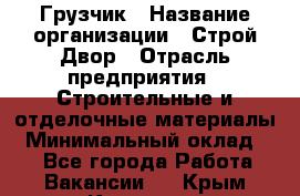 Грузчик › Название организации ­ Строй Двор › Отрасль предприятия ­ Строительные и отделочные материалы › Минимальный оклад ­ 1 - Все города Работа » Вакансии   . Крым,Каховское